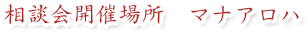 相談会開催場所　マナアロハ