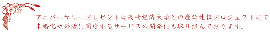 アニバーサリープレゼントは高崎経済大学との産業連携プロジェクトにて未婚化や婚活に関するサービスの開発にも取り組んでおります。