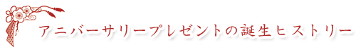 アニバーサリープレゼントの誕生ヒストリー