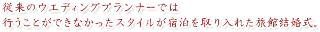 従来のウエディングプランナーでは 行うことができなかったスタイルが宿泊を取り入れた旅館結婚式。